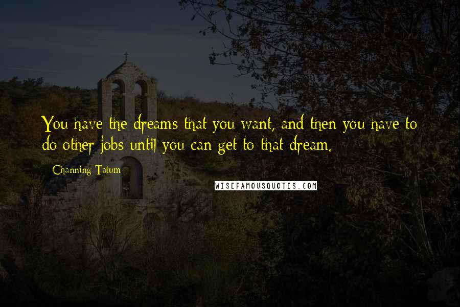 Channing Tatum Quotes: You have the dreams that you want, and then you have to do other jobs until you can get to that dream.