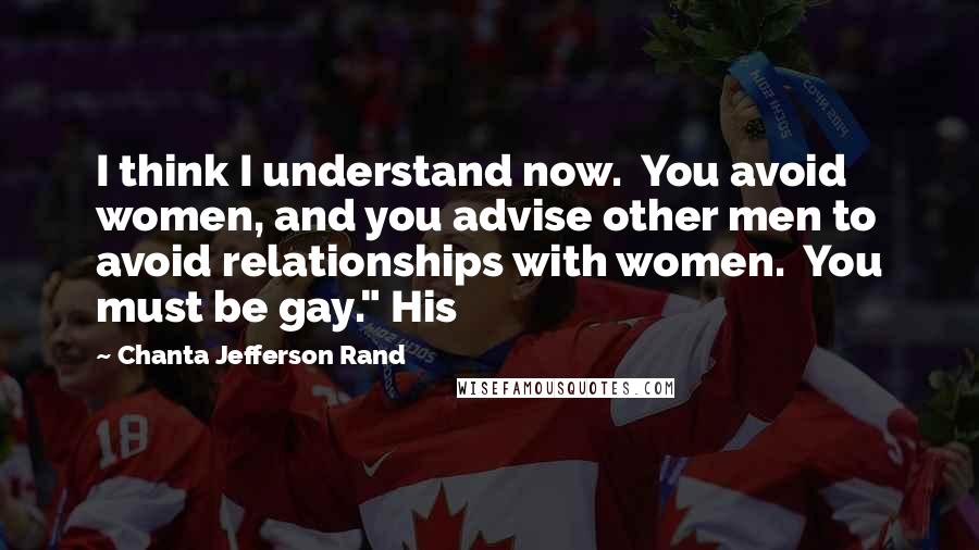 Chanta Jefferson Rand Quotes: I think I understand now.  You avoid women, and you advise other men to avoid relationships with women.  You must be gay." His