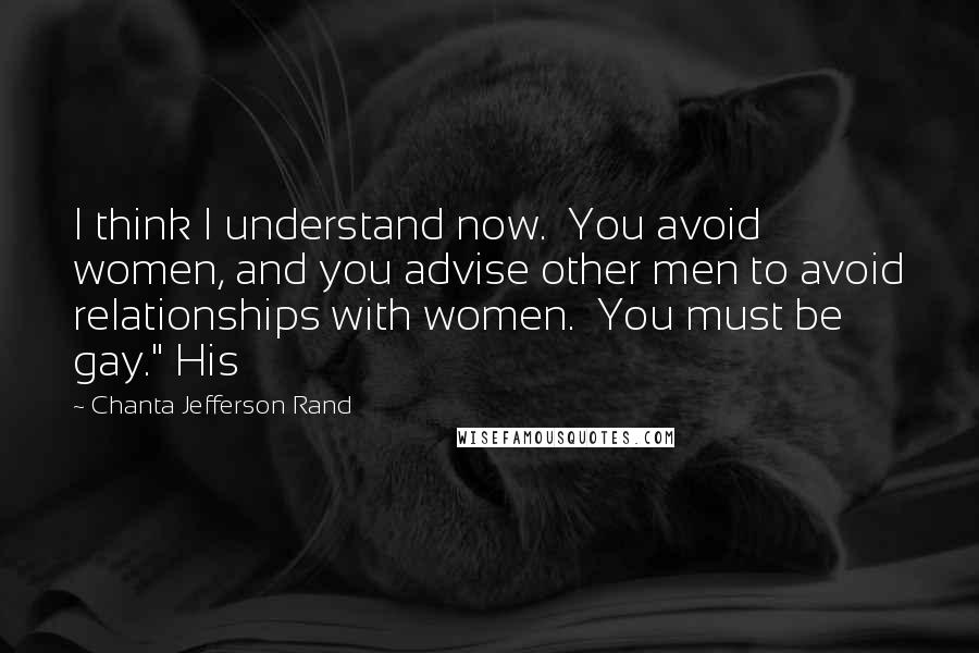 Chanta Jefferson Rand Quotes: I think I understand now.  You avoid women, and you advise other men to avoid relationships with women.  You must be gay." His