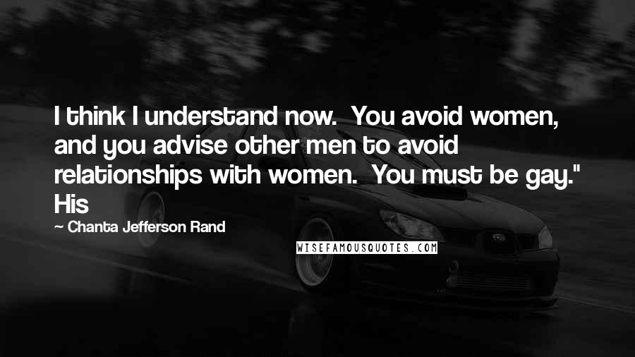 Chanta Jefferson Rand Quotes: I think I understand now.  You avoid women, and you advise other men to avoid relationships with women.  You must be gay." His