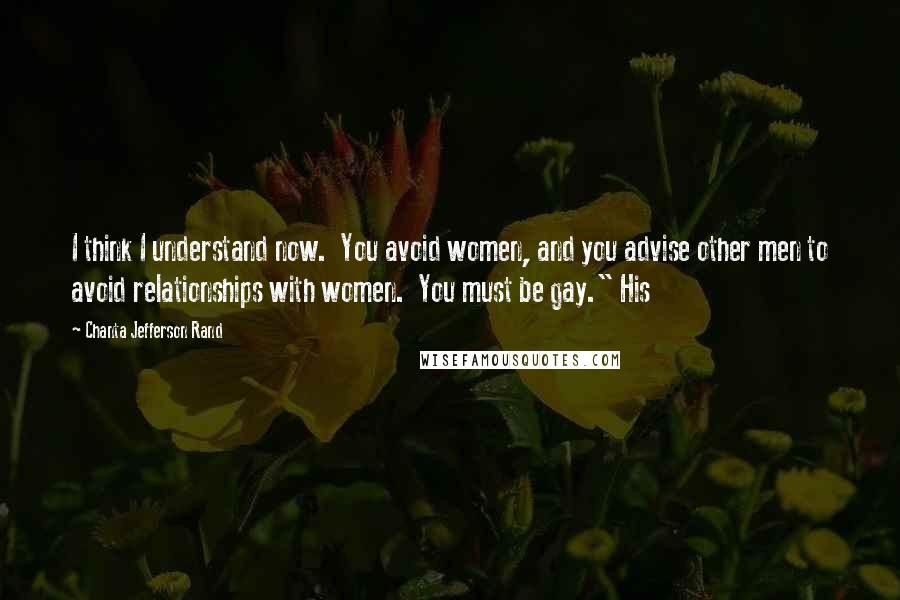 Chanta Jefferson Rand Quotes: I think I understand now.  You avoid women, and you advise other men to avoid relationships with women.  You must be gay." His