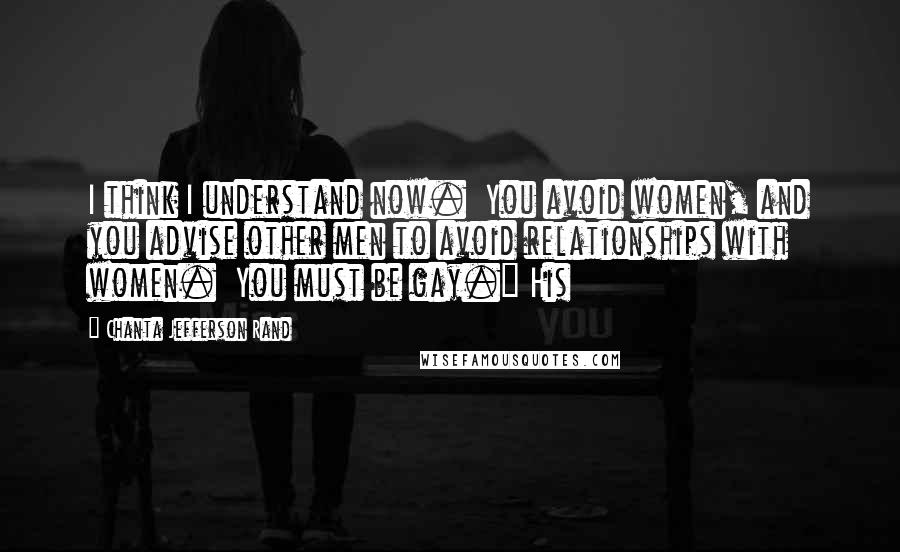 Chanta Jefferson Rand Quotes: I think I understand now.  You avoid women, and you advise other men to avoid relationships with women.  You must be gay." His