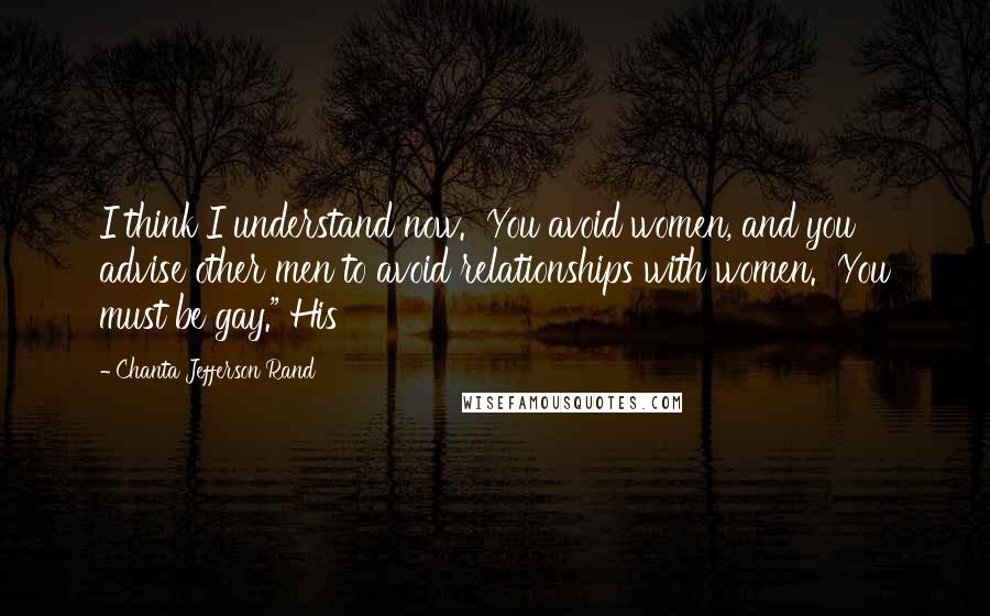 Chanta Jefferson Rand Quotes: I think I understand now.  You avoid women, and you advise other men to avoid relationships with women.  You must be gay." His