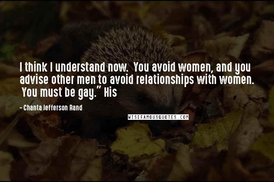 Chanta Jefferson Rand Quotes: I think I understand now.  You avoid women, and you advise other men to avoid relationships with women.  You must be gay." His