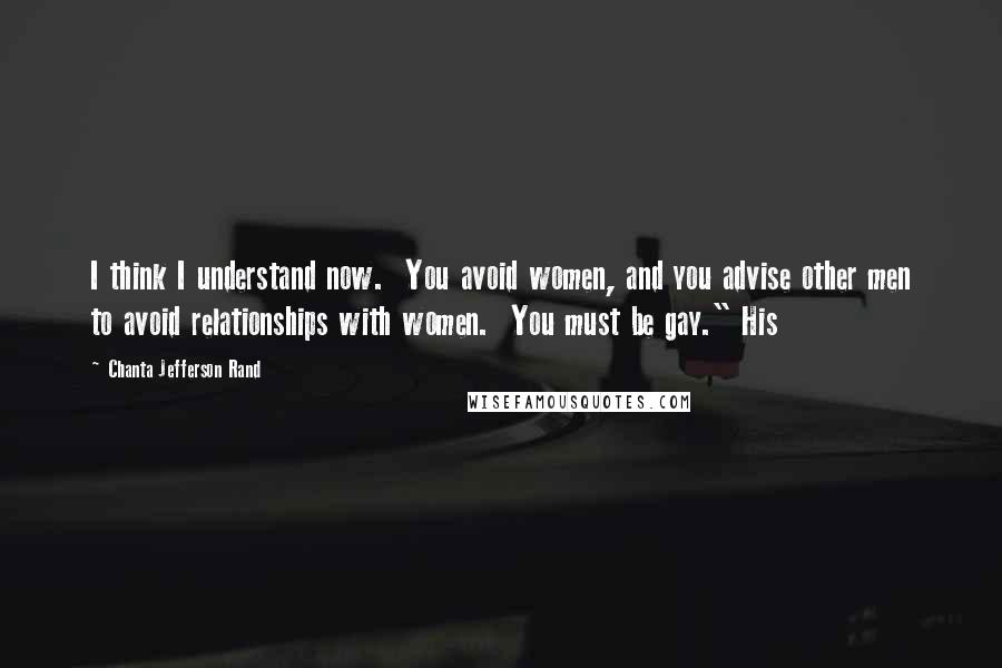 Chanta Jefferson Rand Quotes: I think I understand now.  You avoid women, and you advise other men to avoid relationships with women.  You must be gay." His