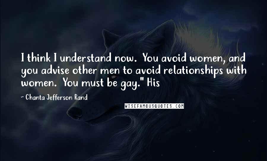 Chanta Jefferson Rand Quotes: I think I understand now.  You avoid women, and you advise other men to avoid relationships with women.  You must be gay." His