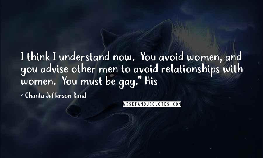 Chanta Jefferson Rand Quotes: I think I understand now. You avoid women, and you advise other men to avoid relationships with women. You must be gay." His