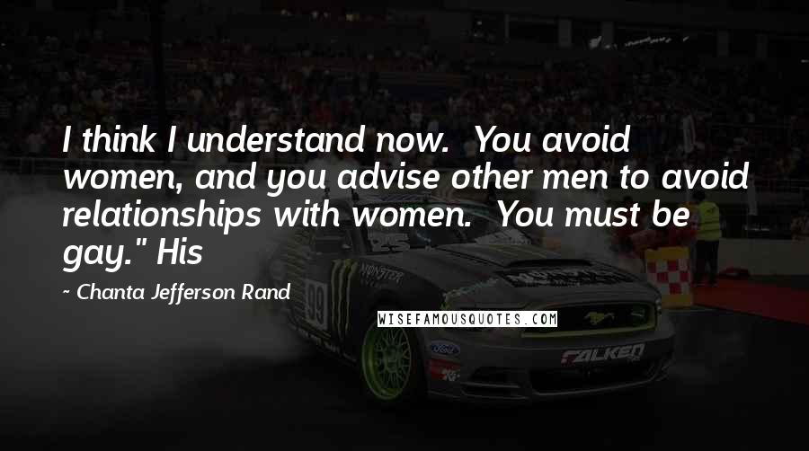 Chanta Jefferson Rand Quotes: I think I understand now.  You avoid women, and you advise other men to avoid relationships with women.  You must be gay." His