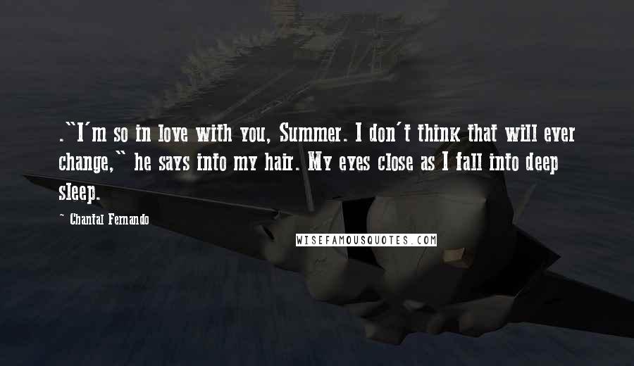 Chantal Fernando Quotes: ."I'm so in love with you, Summer. I don't think that will ever change," he says into my hair. My eyes close as I fall into deep sleep.