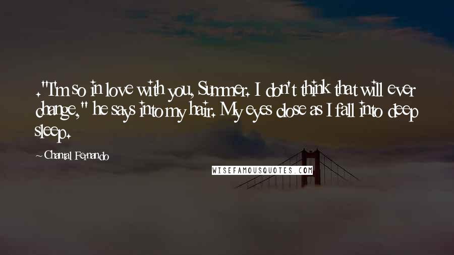 Chantal Fernando Quotes: ."I'm so in love with you, Summer. I don't think that will ever change," he says into my hair. My eyes close as I fall into deep sleep.