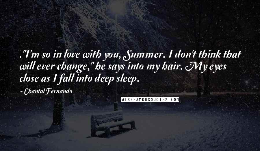 Chantal Fernando Quotes: ."I'm so in love with you, Summer. I don't think that will ever change," he says into my hair. My eyes close as I fall into deep sleep.