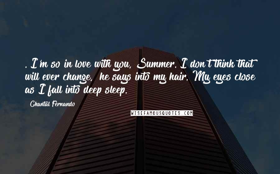 Chantal Fernando Quotes: ."I'm so in love with you, Summer. I don't think that will ever change," he says into my hair. My eyes close as I fall into deep sleep.