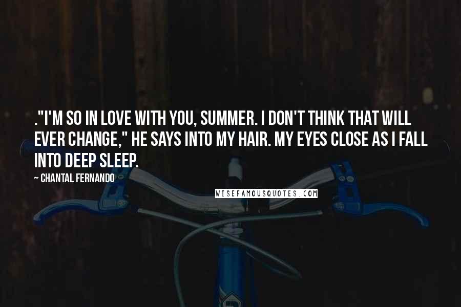 Chantal Fernando Quotes: ."I'm so in love with you, Summer. I don't think that will ever change," he says into my hair. My eyes close as I fall into deep sleep.