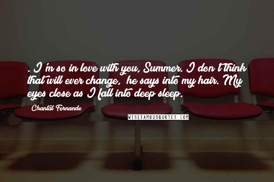 Chantal Fernando Quotes: ."I'm so in love with you, Summer. I don't think that will ever change," he says into my hair. My eyes close as I fall into deep sleep.