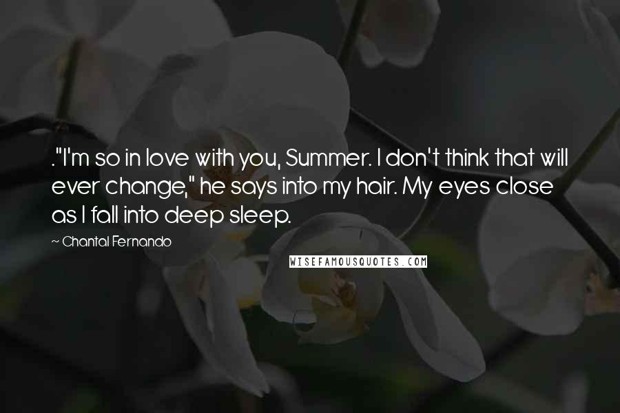 Chantal Fernando Quotes: ."I'm so in love with you, Summer. I don't think that will ever change," he says into my hair. My eyes close as I fall into deep sleep.