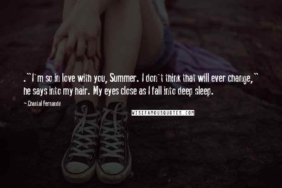 Chantal Fernando Quotes: ."I'm so in love with you, Summer. I don't think that will ever change," he says into my hair. My eyes close as I fall into deep sleep.