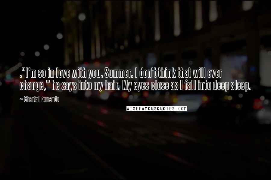 Chantal Fernando Quotes: ."I'm so in love with you, Summer. I don't think that will ever change," he says into my hair. My eyes close as I fall into deep sleep.