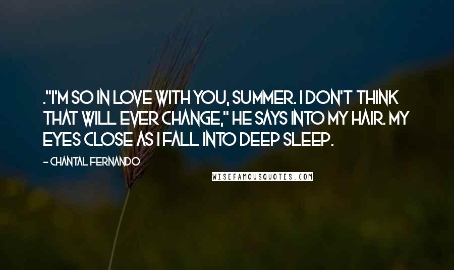 Chantal Fernando Quotes: ."I'm so in love with you, Summer. I don't think that will ever change," he says into my hair. My eyes close as I fall into deep sleep.