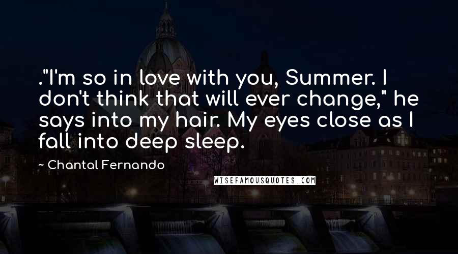 Chantal Fernando Quotes: ."I'm so in love with you, Summer. I don't think that will ever change," he says into my hair. My eyes close as I fall into deep sleep.