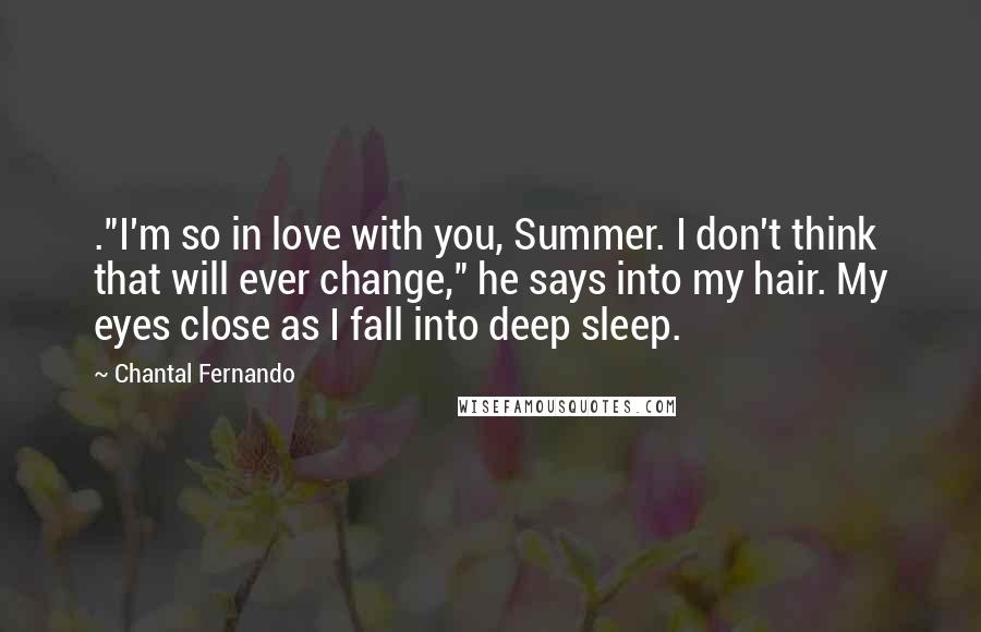 Chantal Fernando Quotes: ."I'm so in love with you, Summer. I don't think that will ever change," he says into my hair. My eyes close as I fall into deep sleep.