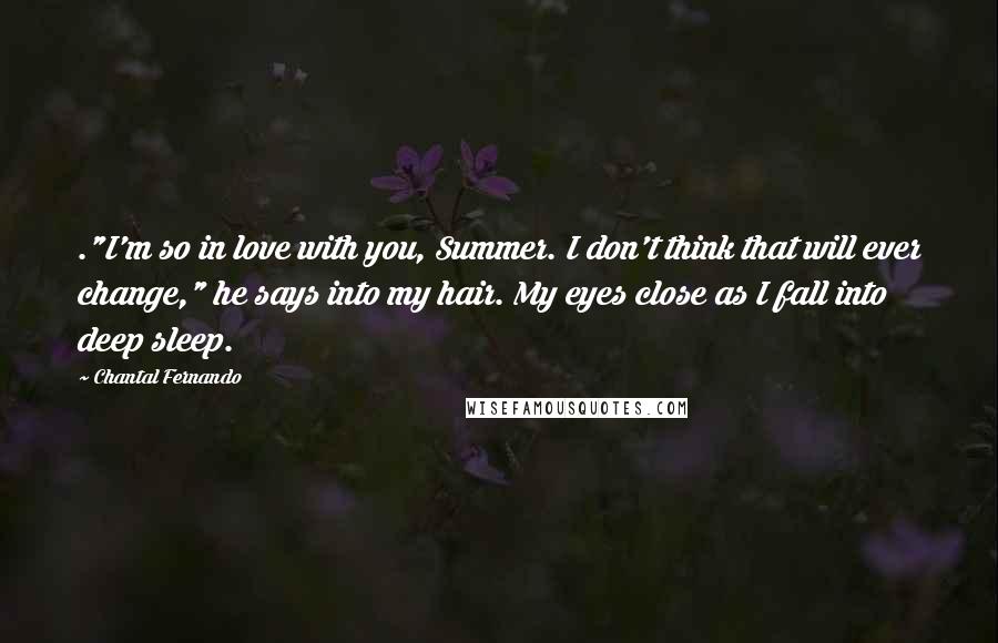 Chantal Fernando Quotes: ."I'm so in love with you, Summer. I don't think that will ever change," he says into my hair. My eyes close as I fall into deep sleep.