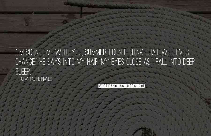 Chantal Fernando Quotes: ."I'm so in love with you, Summer. I don't think that will ever change," he says into my hair. My eyes close as I fall into deep sleep.
