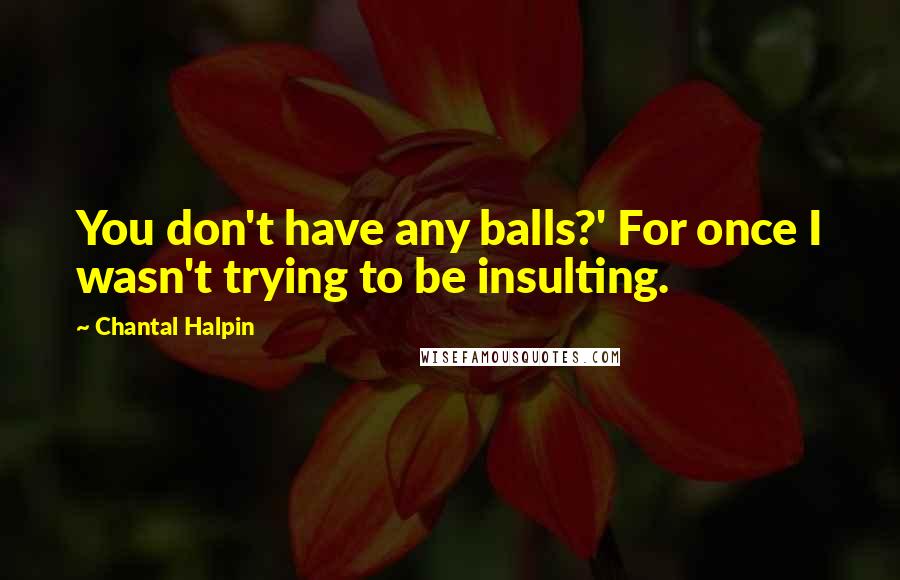 Chantal Halpin Quotes: You don't have any balls?' For once I wasn't trying to be insulting.