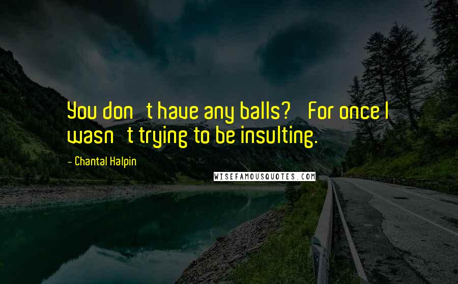 Chantal Halpin Quotes: You don't have any balls?' For once I wasn't trying to be insulting.
