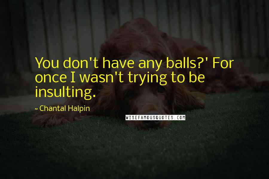 Chantal Halpin Quotes: You don't have any balls?' For once I wasn't trying to be insulting.