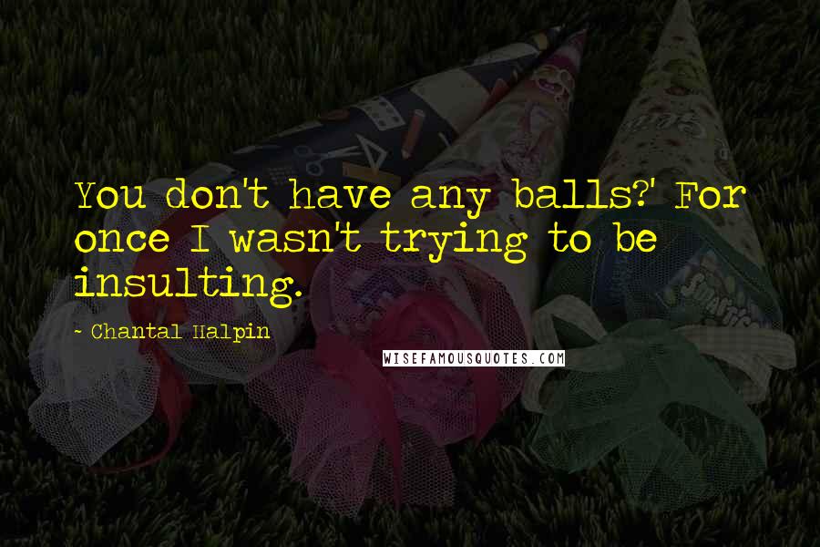 Chantal Halpin Quotes: You don't have any balls?' For once I wasn't trying to be insulting.