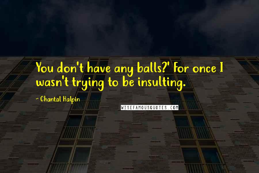 Chantal Halpin Quotes: You don't have any balls?' For once I wasn't trying to be insulting.