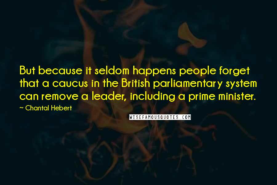 Chantal Hebert Quotes: But because it seldom happens people forget that a caucus in the British parliamentary system can remove a leader, including a prime minister.