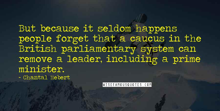 Chantal Hebert Quotes: But because it seldom happens people forget that a caucus in the British parliamentary system can remove a leader, including a prime minister.