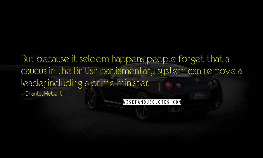 Chantal Hebert Quotes: But because it seldom happens people forget that a caucus in the British parliamentary system can remove a leader, including a prime minister.