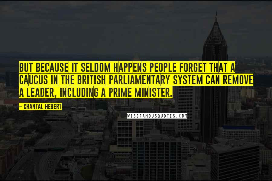 Chantal Hebert Quotes: But because it seldom happens people forget that a caucus in the British parliamentary system can remove a leader, including a prime minister.