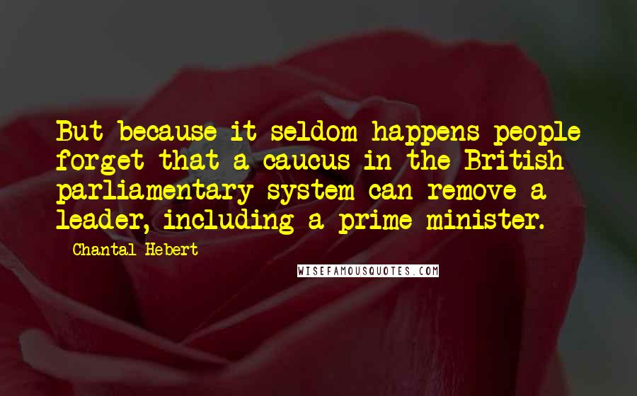 Chantal Hebert Quotes: But because it seldom happens people forget that a caucus in the British parliamentary system can remove a leader, including a prime minister.