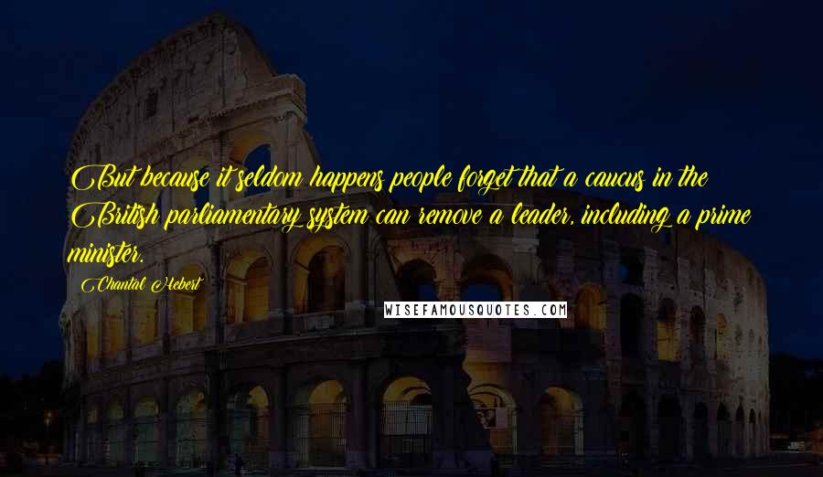 Chantal Hebert Quotes: But because it seldom happens people forget that a caucus in the British parliamentary system can remove a leader, including a prime minister.