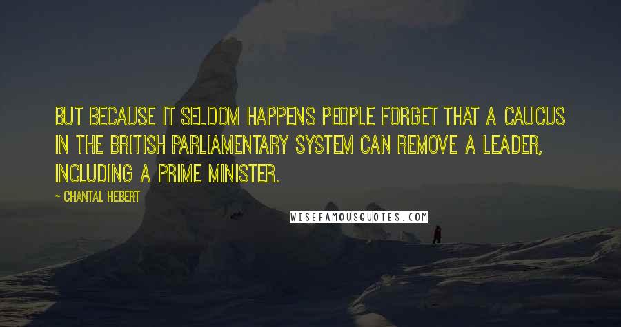 Chantal Hebert Quotes: But because it seldom happens people forget that a caucus in the British parliamentary system can remove a leader, including a prime minister.