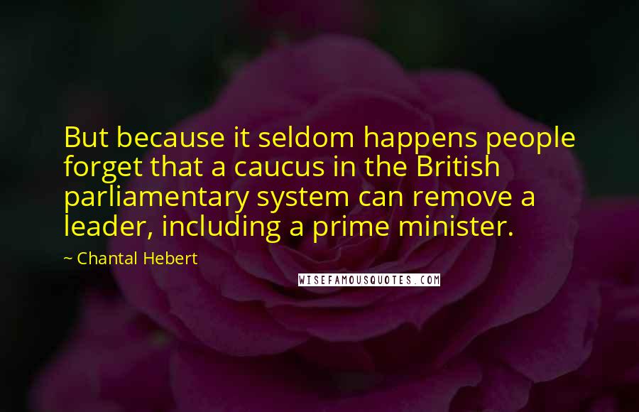 Chantal Hebert Quotes: But because it seldom happens people forget that a caucus in the British parliamentary system can remove a leader, including a prime minister.