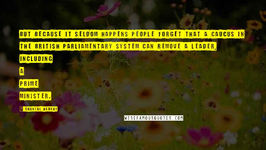 Chantal Hebert Quotes: But because it seldom happens people forget that a caucus in the British parliamentary system can remove a leader, including a prime minister.