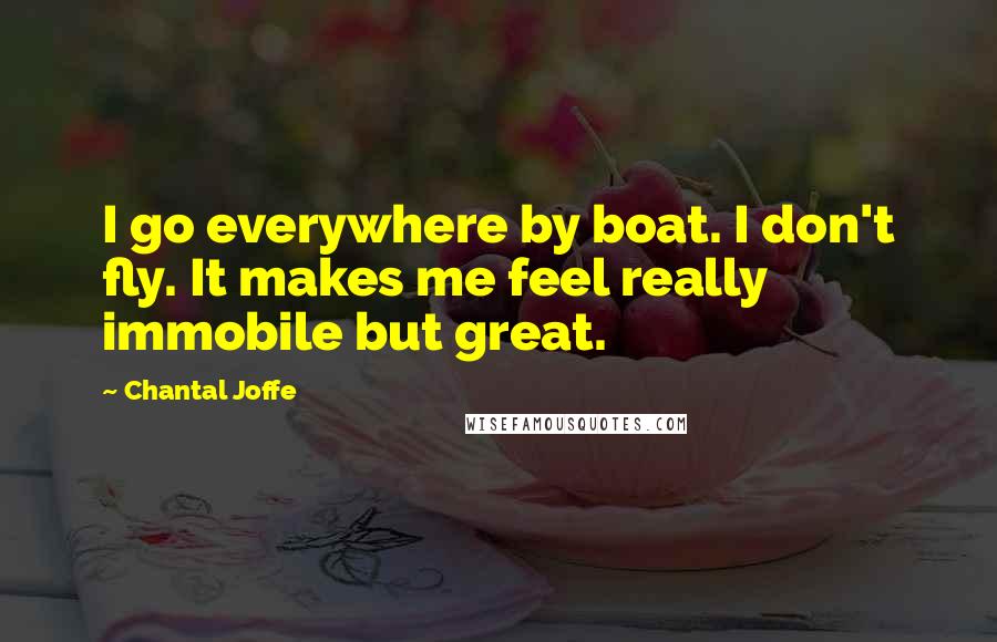 Chantal Joffe Quotes: I go everywhere by boat. I don't fly. It makes me feel really immobile but great.