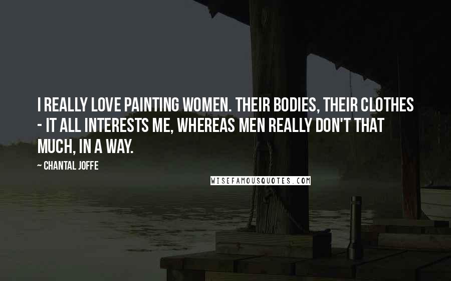 Chantal Joffe Quotes: I really love painting women. Their bodies, their clothes - it all interests me, whereas men really don't that much, in a way.