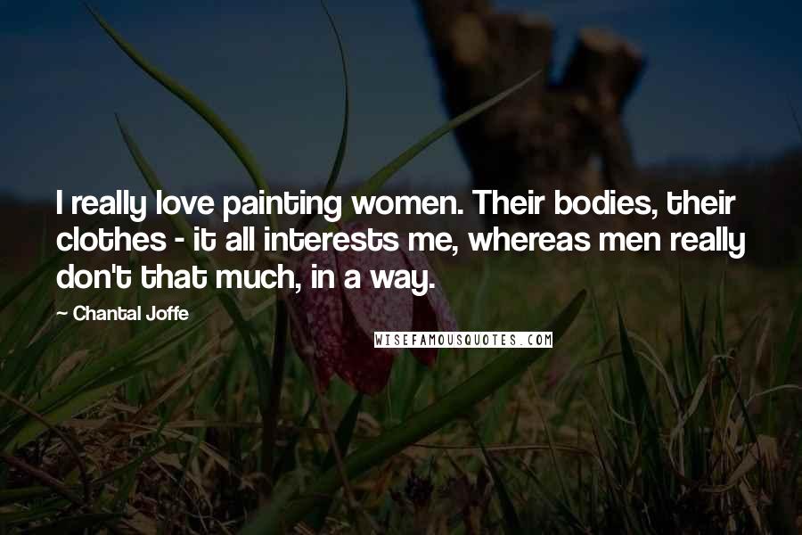 Chantal Joffe Quotes: I really love painting women. Their bodies, their clothes - it all interests me, whereas men really don't that much, in a way.