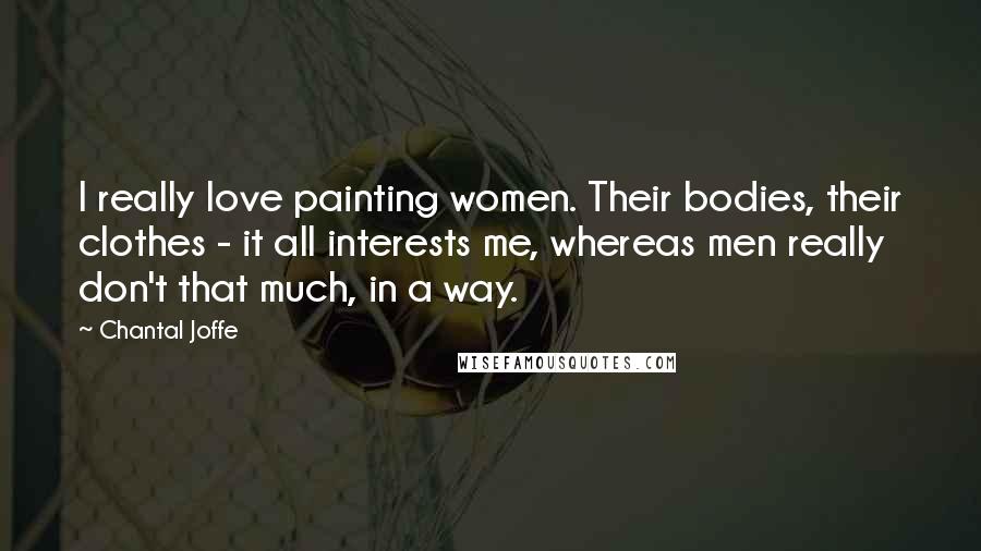 Chantal Joffe Quotes: I really love painting women. Their bodies, their clothes - it all interests me, whereas men really don't that much, in a way.