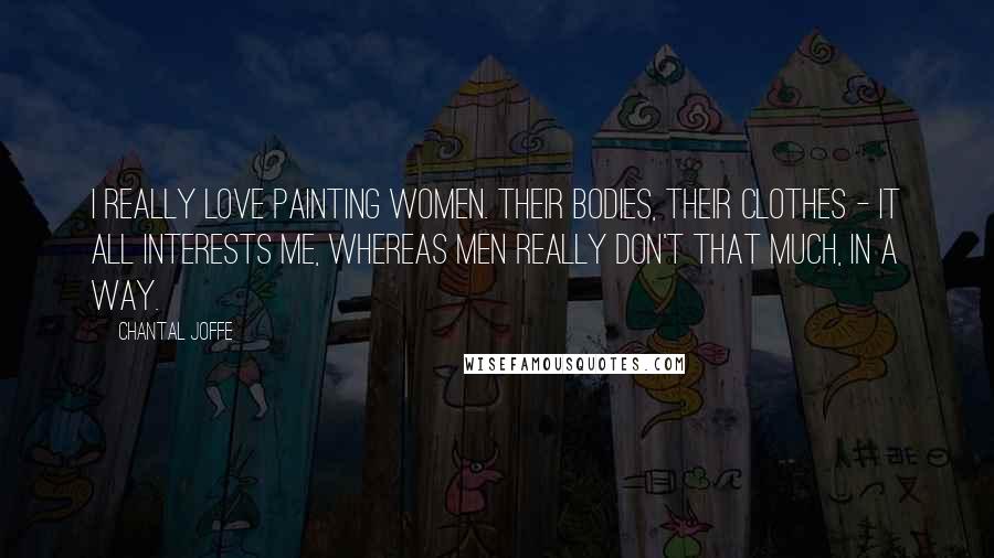 Chantal Joffe Quotes: I really love painting women. Their bodies, their clothes - it all interests me, whereas men really don't that much, in a way.