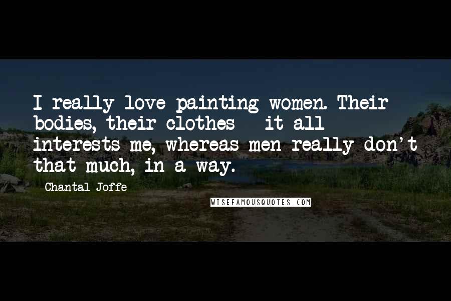 Chantal Joffe Quotes: I really love painting women. Their bodies, their clothes - it all interests me, whereas men really don't that much, in a way.