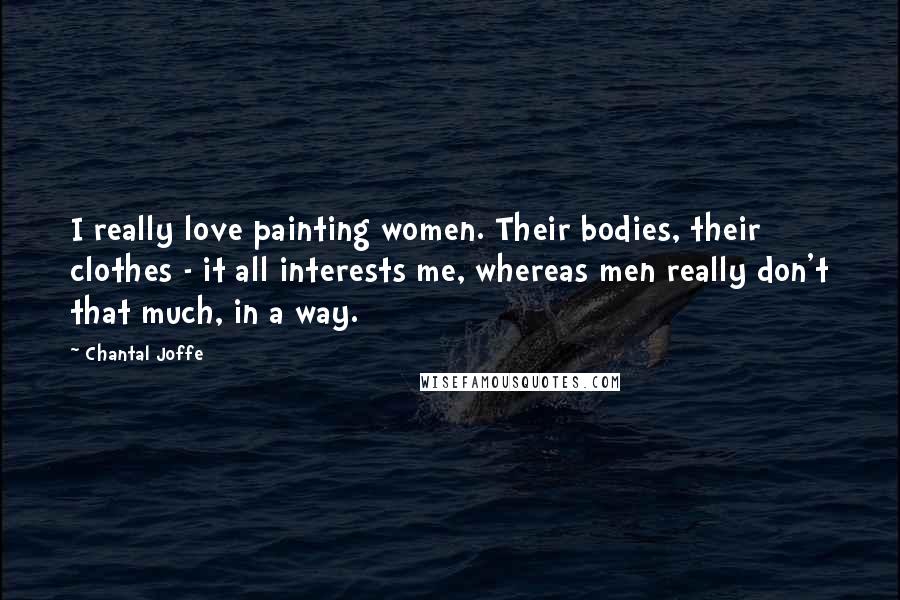 Chantal Joffe Quotes: I really love painting women. Their bodies, their clothes - it all interests me, whereas men really don't that much, in a way.