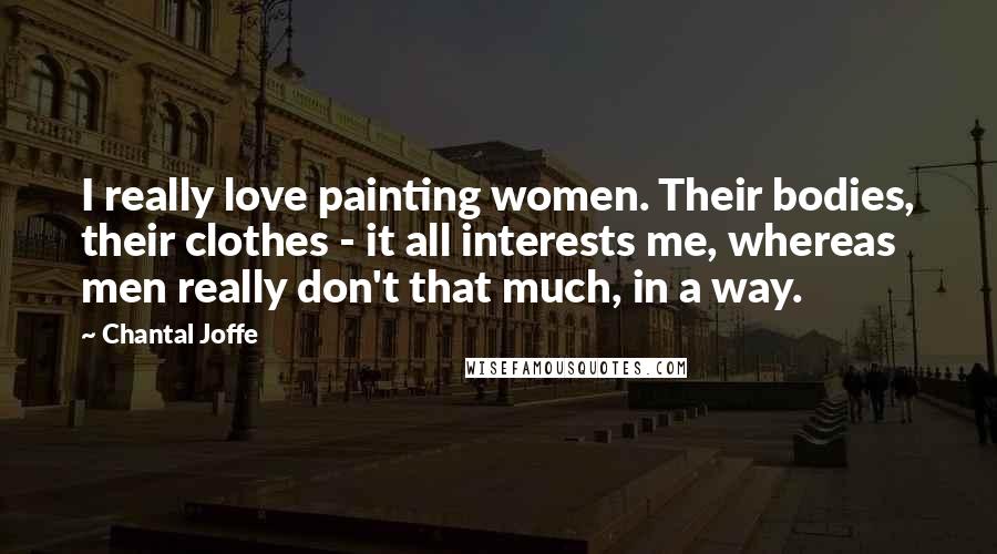 Chantal Joffe Quotes: I really love painting women. Their bodies, their clothes - it all interests me, whereas men really don't that much, in a way.
