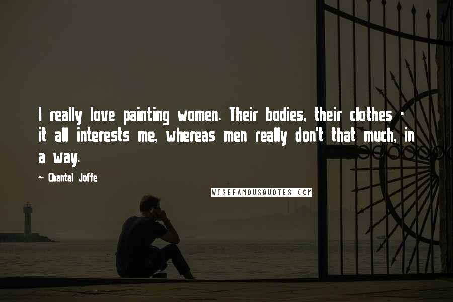 Chantal Joffe Quotes: I really love painting women. Their bodies, their clothes - it all interests me, whereas men really don't that much, in a way.