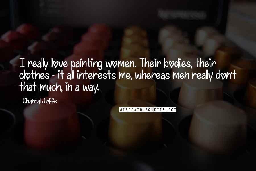 Chantal Joffe Quotes: I really love painting women. Their bodies, their clothes - it all interests me, whereas men really don't that much, in a way.
